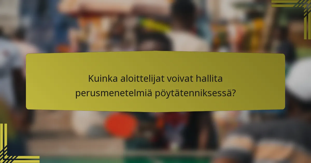 Kuinka aloittelijat voivat hallita perusmenetelmiä pöytätenniksessä?