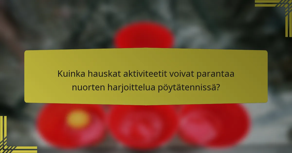 Kuinka hauskat aktiviteetit voivat parantaa nuorten harjoittelua pöytätennissä?