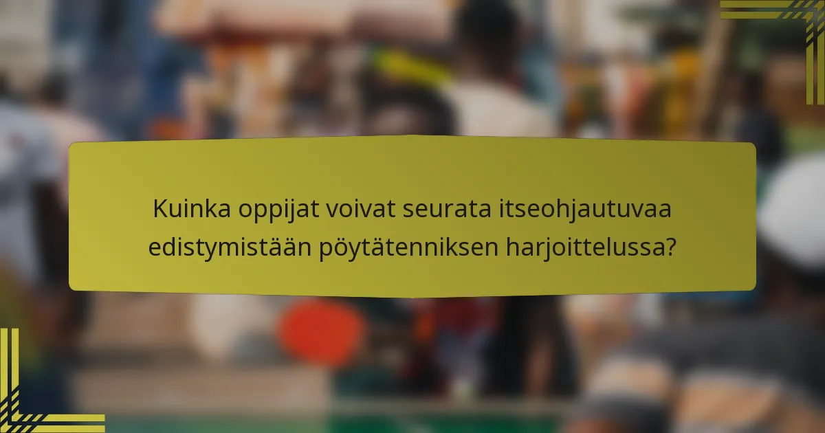 Kuinka oppijat voivat seurata itseohjautuvaa edistymistään pöytätenniksen harjoittelussa?