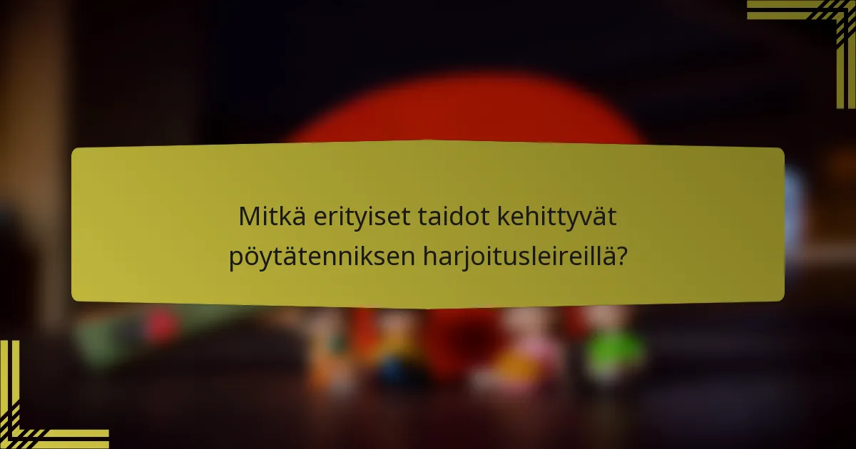 Mitkä erityiset taidot kehittyvät pöytätenniksen harjoitusleireillä?