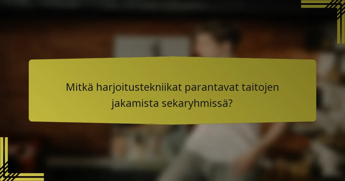Mitkä harjoitustekniikat parantavat taitojen jakamista sekaryhmissä?