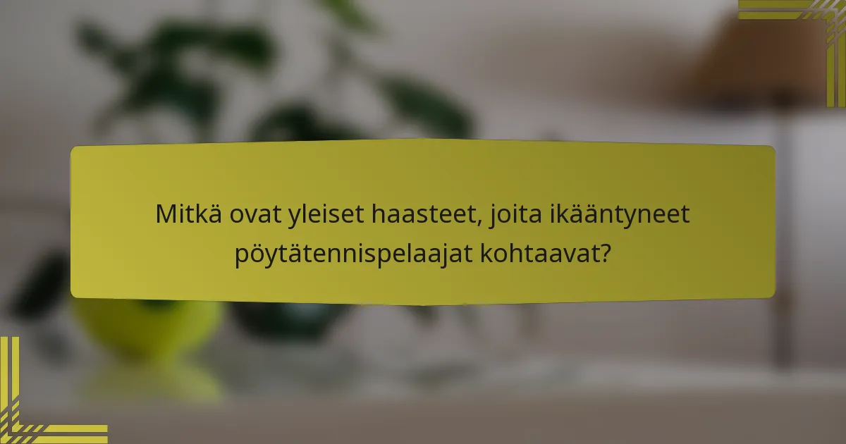 Mitkä ovat yleiset haasteet, joita ikääntyneet pöytätennispelaajat kohtaavat?
