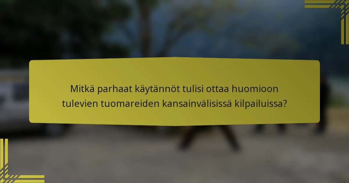 Mitkä parhaat käytännöt tulisi ottaa huomioon tulevien tuomareiden kansainvälisissä kilpailuissa?