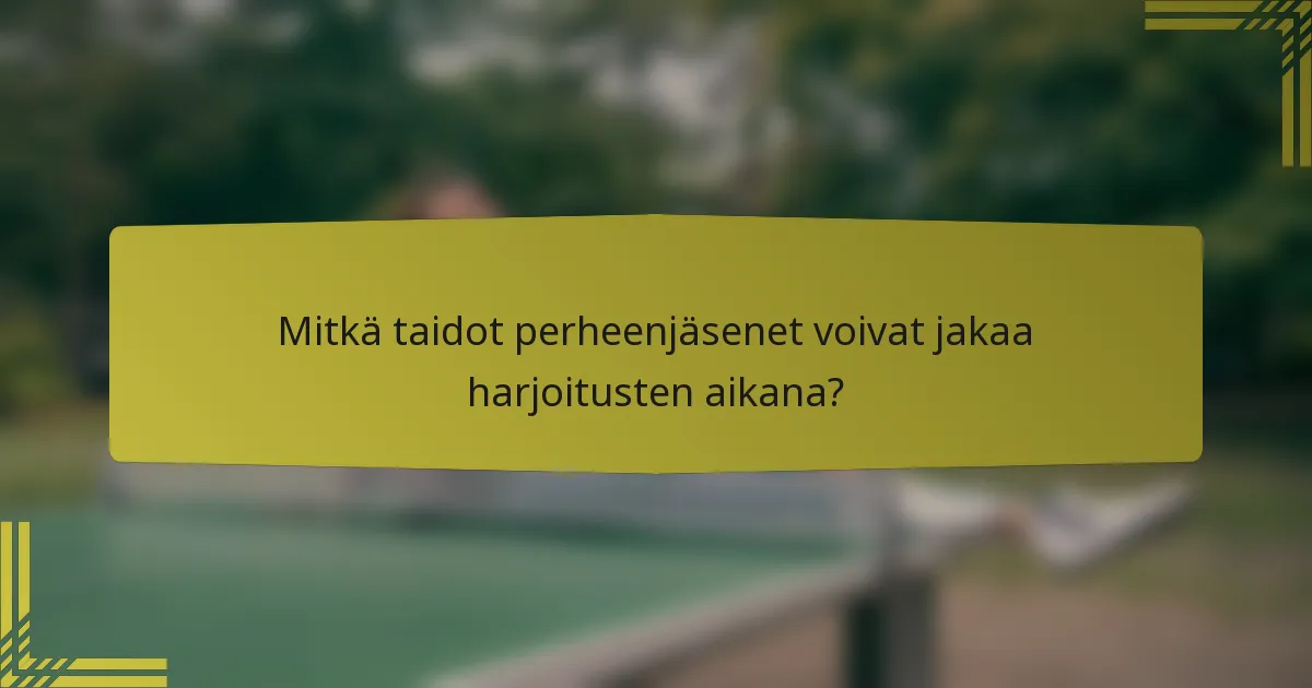 Mitkä taidot perheenjäsenet voivat jakaa harjoitusten aikana?